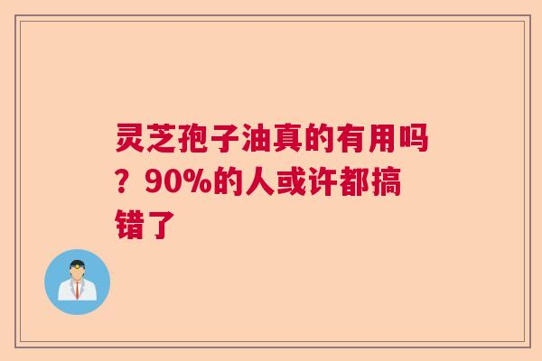 灵芝孢子油真的有用吗？90%的人或许都搞错了