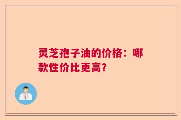 灵芝孢子油的价格：哪款性价比更高？