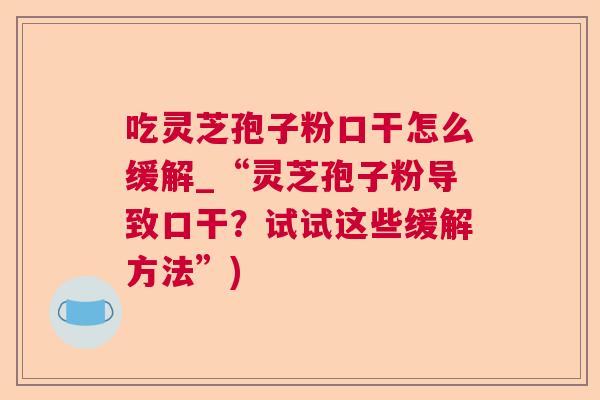 吃灵芝孢子粉口干怎么缓解_“灵芝孢子粉导致口干？试试这些缓解方法”)
