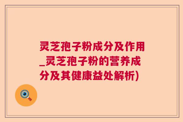 灵芝孢子粉成分及作用_灵芝孢子粉的营养成分及其健康益处解析)