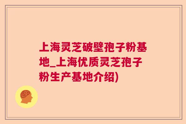 上海灵芝破壁孢子粉基地_上海优质灵芝孢子粉生产基地介绍)