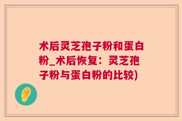 术后灵芝孢子粉和蛋白粉_术后恢复：灵芝孢子粉与蛋白粉的比较)