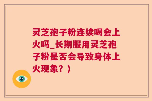 灵芝孢子粉连续喝会上火吗_长期服用灵芝孢子粉是否会导致身体上火现象？)