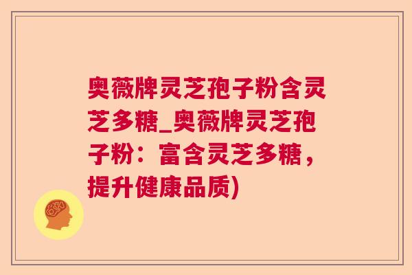 奥薇牌灵芝孢子粉含灵芝多糖_奥薇牌灵芝孢子粉：富含灵芝多糖，提升健康品质)