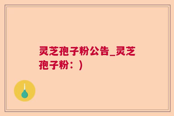 灵芝孢子粉公告_灵芝孢子粉：)