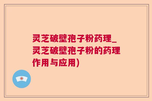灵芝破壁孢子粉药理_灵芝破壁孢子粉的药理作用与应用)