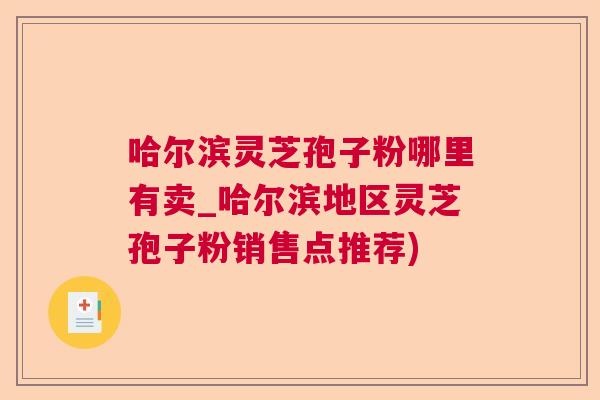 哈尔滨灵芝孢子粉哪里有卖_哈尔滨地区灵芝孢子粉销售点推荐)