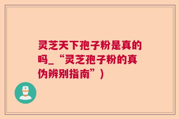 灵芝天下孢子粉是真的吗_“灵芝孢子粉的真伪辨别指南”)