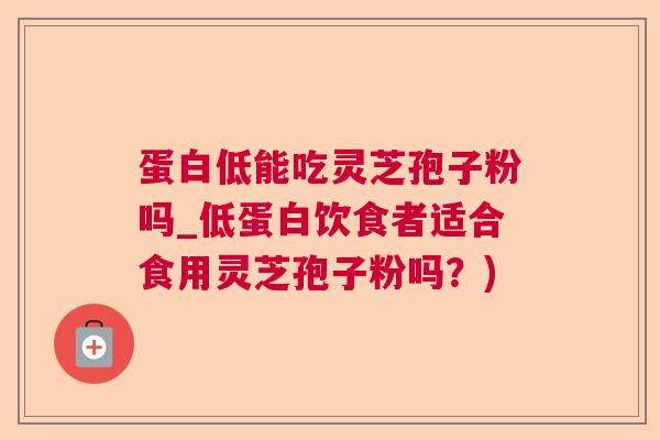蛋白低能吃灵芝孢子粉吗_低蛋白饮食者适合食用灵芝孢子粉吗？)