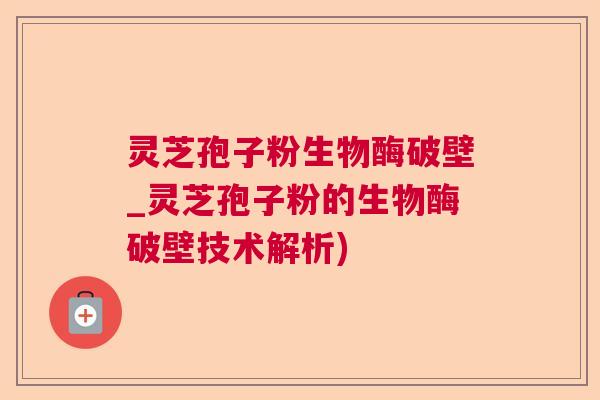 灵芝孢子粉生物酶破壁_灵芝孢子粉的生物酶破壁技术解析)