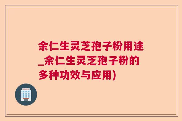 余仁生灵芝孢子粉用途_余仁生灵芝孢子粉的多种功效与应用)