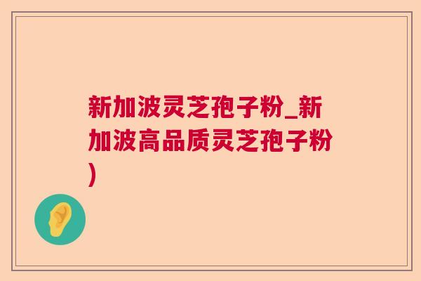 新加波灵芝孢子粉_新加波高品质灵芝孢子粉)