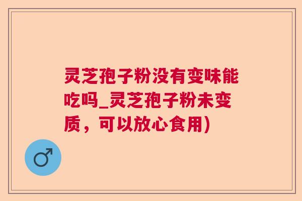 灵芝孢子粉没有变味能吃吗_灵芝孢子粉未变质，可以放心食用)