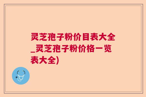 灵芝孢子粉价目表大全_灵芝孢子粉价格一览表大全)