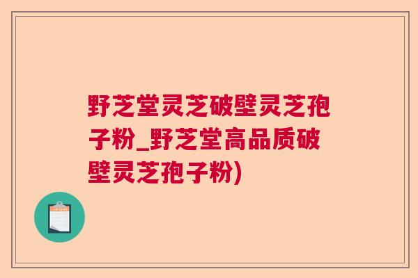 野芝堂灵芝破壁灵芝孢子粉_野芝堂高品质破壁灵芝孢子粉)