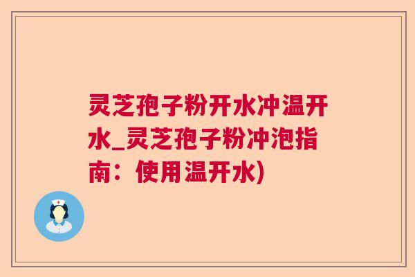 灵芝孢子粉开水冲温开水_灵芝孢子粉冲泡指南：使用温开水)