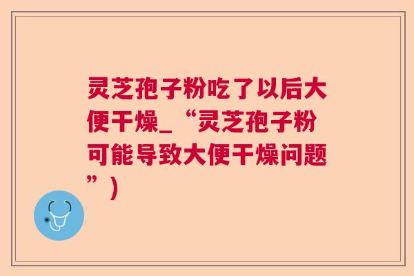 灵芝孢子粉吃了以后大便干燥_“灵芝孢子粉可能导致大便干燥问题”)