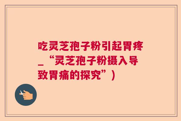 吃灵芝孢子粉引起胃疼_“灵芝孢子粉摄入导致胃痛的探究”)