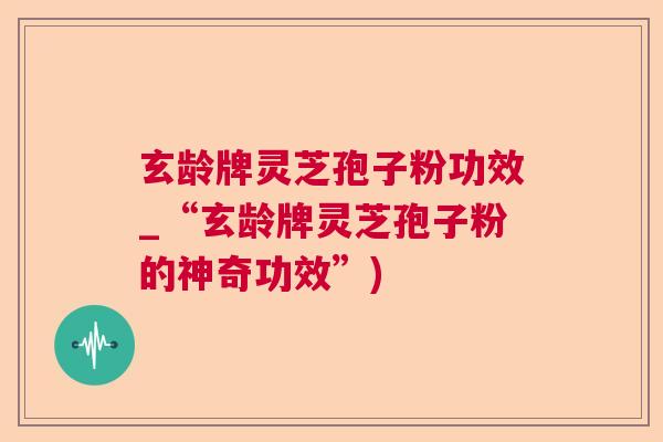 玄龄牌灵芝孢子粉功效_“玄龄牌灵芝孢子粉的神奇功效”)