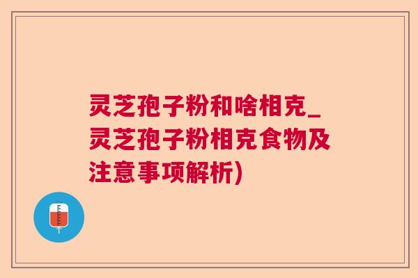 灵芝孢子粉和啥相克_灵芝孢子粉相克食物及注意事项解析)