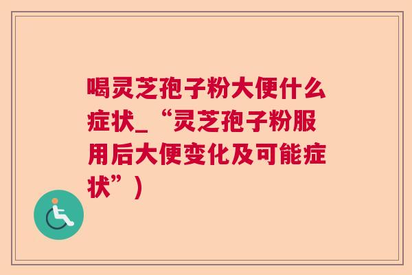 喝灵芝孢子粉大便什么症状_“灵芝孢子粉服用后大便变化及可能症状”)