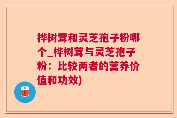 桦树茸和灵芝孢子粉哪个_桦树茸与灵芝孢子粉：比较两者的营养价值和功效)