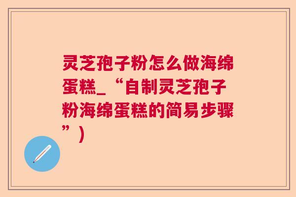 灵芝孢子粉怎么做海绵蛋糕_“自制灵芝孢子粉海绵蛋糕的简易步骤”)