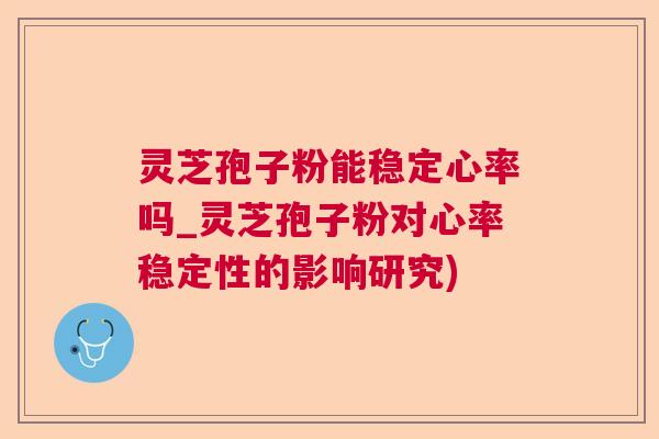灵芝孢子粉能稳定心率吗_灵芝孢子粉对心率稳定性的影响研究)