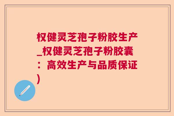 权健灵芝孢子粉胶生产_权健灵芝孢子粉胶囊：高效生产与品质保证)