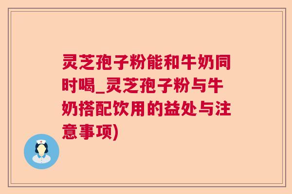 灵芝孢子粉能和牛奶同时喝_灵芝孢子粉与牛奶搭配饮用的益处与注意事项)