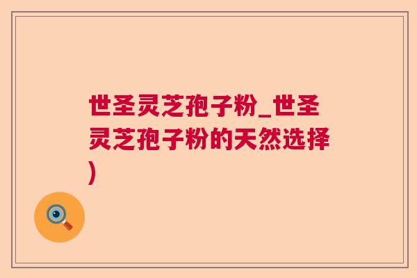 世圣灵芝孢子粉_世圣灵芝孢子粉的天然选择)