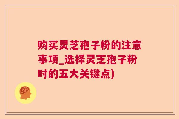 购买灵芝孢子粉的注意事项_选择灵芝孢子粉时的五大关键点)