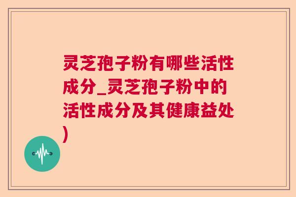 灵芝孢子粉有哪些活性成分_灵芝孢子粉中的活性成分及其健康益处)