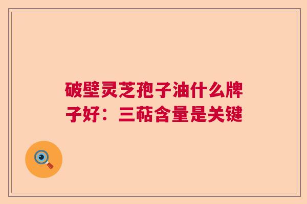 破壁灵芝孢子油什么牌子好：三萜含量是关键
