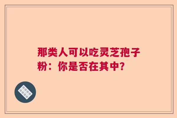 那类人可以吃灵芝孢子粉：你是否在其中？