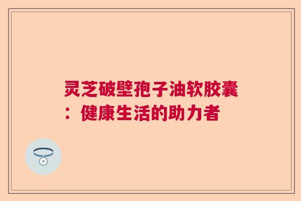 灵芝破壁孢子油软胶囊：健康生活的助力者