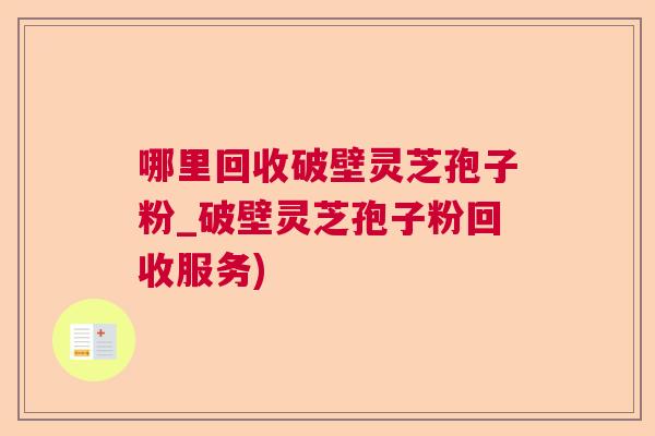 哪里回收破壁灵芝孢子粉_破壁灵芝孢子粉回收服务)