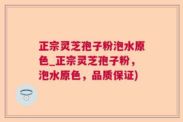 正宗灵芝孢子粉泡水原色_正宗灵芝孢子粉，泡水原色，品质保证)