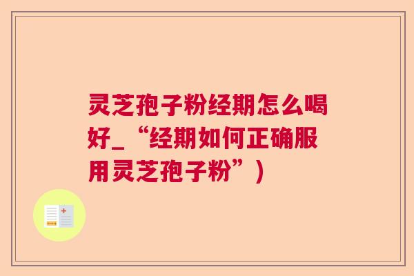 灵芝孢子粉经期怎么喝好_“经期如何正确服用灵芝孢子粉”)