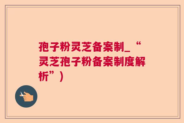 孢子粉灵芝备案制_“灵芝孢子粉备案制度解析”)