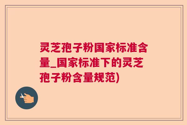 灵芝孢子粉国家标准含量_国家标准下的灵芝孢子粉含量规范)
