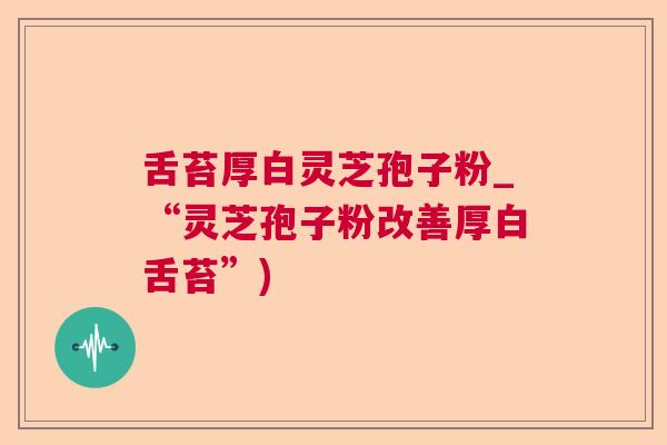 舌苔厚白灵芝孢子粉_“灵芝孢子粉改善厚白舌苔”)