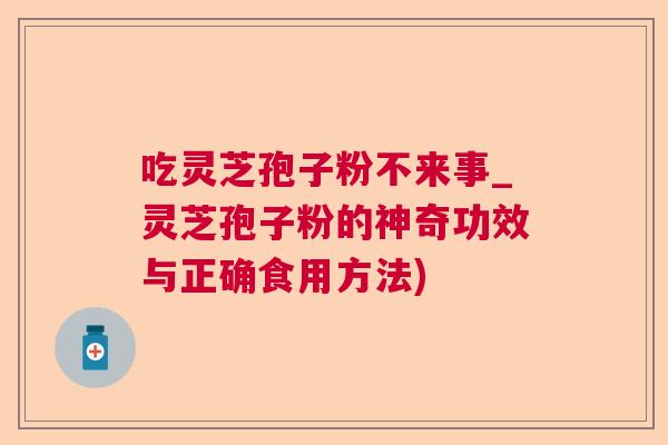 吃灵芝孢子粉不来事_灵芝孢子粉的神奇功效与正确食用方法)