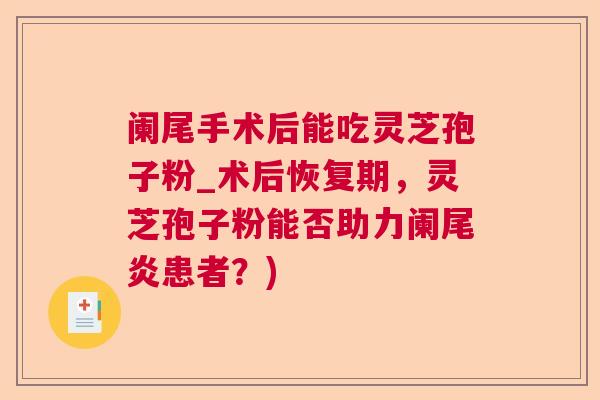 阑尾手术后能吃灵芝孢子粉_术后恢复期，灵芝孢子粉能否助力阑尾炎患者？)