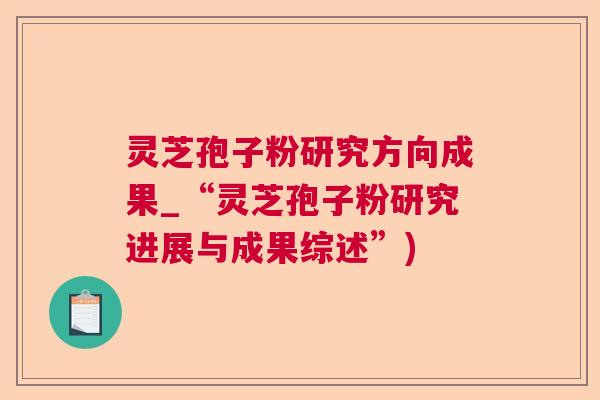 灵芝孢子粉研究方向成果_“灵芝孢子粉研究进展与成果综述”)