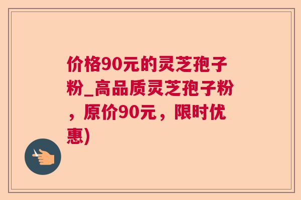 价格90元的灵芝孢子粉_高品质灵芝孢子粉，原价90元，限时优惠)
