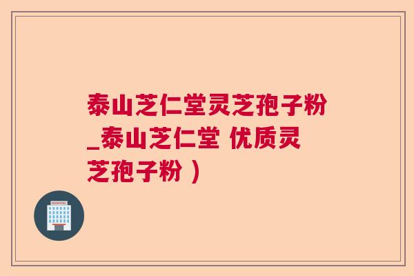 泰山芝仁堂灵芝孢子粉_泰山芝仁堂 优质灵芝孢子粉 )