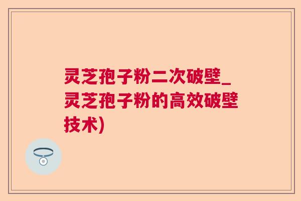 灵芝孢子粉二次破壁_灵芝孢子粉的高效破壁技术)