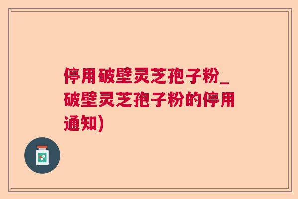 停用破壁灵芝孢子粉_破壁灵芝孢子粉的停用通知)