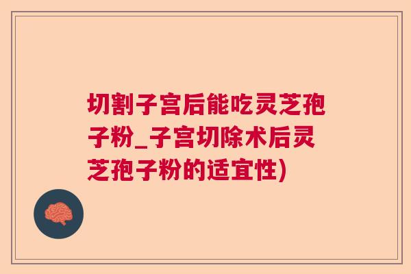 切割子宫后能吃灵芝孢子粉_子宫切除术后灵芝孢子粉的适宜性)